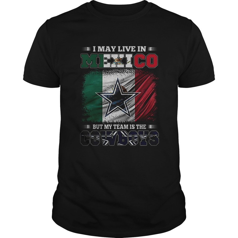 I May Live In Mexico But My Team Is The Dallas Cowboys Shirt